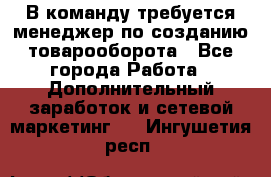 В команду требуется менеджер по созданию товарооборота - Все города Работа » Дополнительный заработок и сетевой маркетинг   . Ингушетия респ.